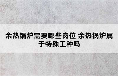 余热锅炉需要哪些岗位 余热锅炉属于特殊工种吗